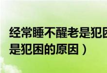经常睡不醒老是犯困怎么回事（经常睡不醒老是犯困的原因）