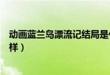 动画蓝兰岛漂流记结局是什么（动画蓝兰岛漂流记结局怎么样）