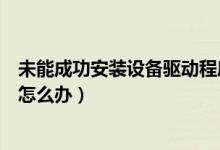 未能成功安装设备驱动程序怎么办（安装驱动程序时失败时怎么办）