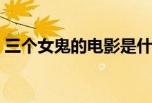 三个女鬼的电影是什么电影（电影内容简介）