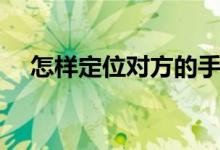 怎样定位对方的手机位置（快来看看吧）