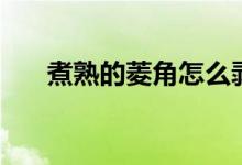 煮熟的菱角怎么剥（如何给菱角剥皮）