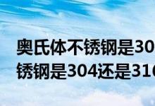 奥氏体不锈钢是304还是316（关于奥氏体不锈钢是304还是316）