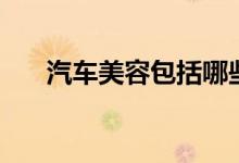 汽车美容包括哪些（具体有哪些项目）