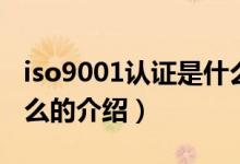 iso9001认证是什么（关于iso9001认证是什么的介绍）
