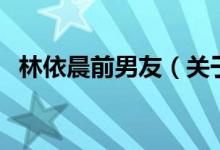 林依晨前男友（关于林依晨前男友的介绍）