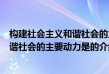 构建社会主义和谐社会的主要动力是（关于构建社会主义和谐社会的主要动力是的介绍）