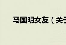 马国明女友（关于马国明女友的介绍）