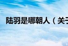 陆羽是哪朝人（关于陆羽是哪朝人的介绍）