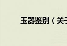 玉器鉴别（关于玉器鉴别的介绍）