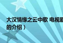 大汉情缘之云中歌 电视剧（关于大汉情缘之云中歌 电视剧的介绍）