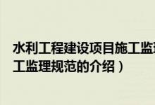 水利工程建设项目施工监理规范（关于水利工程建设项目施工监理规范的介绍）