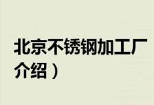 北京不锈钢加工厂(关于北京不锈钢加工厂的介绍)