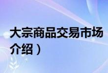 大宗商品交易市场（关于大宗商品交易市场的介绍）