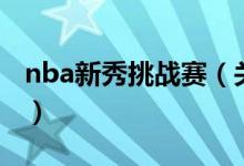 nba新秀挑战赛(关于nba新秀挑战赛的介绍)