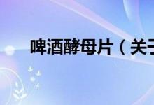 啤酒酵母片（关于啤酒酵母片的介绍）
