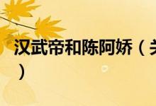 汉武帝和陈阿娇（关于汉武帝和陈阿娇的介绍）