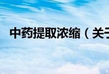 中药提取浓缩（关于中药提取浓缩的介绍）