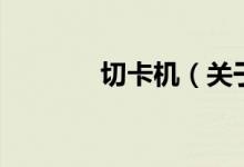 切卡机（关于切卡机的介绍）