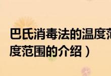 巴氏消毒法的温度范围（关于巴氏消毒法的温度范围的介绍）