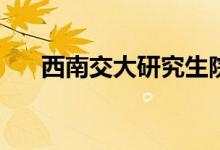 西南交大研究生院(西南交大研究生院)