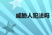 威胁人犯法吗（威胁是什么意思）