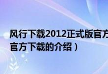 风行下载2012正式版官方下载(关于风行下载2012正式版官方下载的介绍)