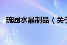 琉园水晶制品（关于琉园水晶制品的介绍）