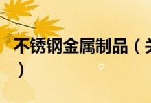 不锈钢金属制品（关于不锈钢金属制品的介绍）