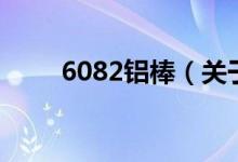 6082铝棒(关于6082铝棒的介绍)