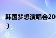 韩国梦想演唱会2007（2011韩国梦想演唱会）