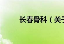 长春骨科（关于长春骨科的介绍）
