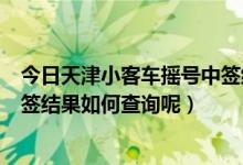 今日天津小客车摇号中签结果手机通知（天津小客车摇号中签结果如何查询呢）
