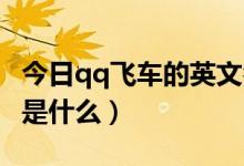 今日qq飞车的英文名字（QQ飞车的英文名字是什么）