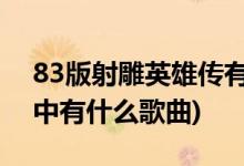 83版射雕英雄传有几首歌(射雕英雄传 83版中有什么歌曲)