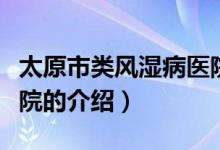 太原市类风湿病医院(关于太原市类风湿病医院的介绍)