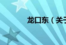 龙口东（关于龙口东的介绍）