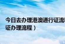 今日去办理港澳通行证流程（怎么办理港澳通行证港澳通行证办理流程）