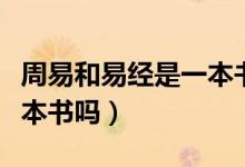 周易和易经是一本书吗（易经和周易属于同一本书吗）