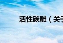 活性碳雕（关于活性碳雕的介绍）