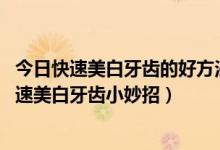 今日快速美白牙齿的好方法（快速美白牙齿小妙招,实用的快速美白牙齿小妙招）
