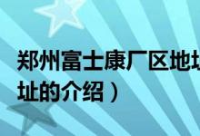 郑州富士康厂区地址（关于郑州富士康厂区地址的介绍）