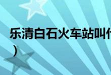 乐清白石火车站叫什么名字(乐清白石火车站)