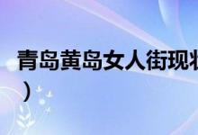 青岛黄岛女人街现状（黄岛两个出名的红灯区）