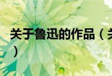 关于鲁迅的作品（关于关于鲁迅的作品的介绍）