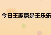 今日王家豪是王乐乐吗（王梦豪现怎么样了）