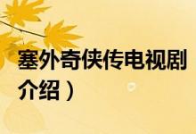 塞外奇侠传电视剧（关于塞外奇侠传电视剧的介绍）