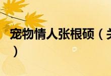 宠物情人张根硕（关于宠物情人张根硕的介绍）