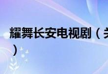 耀舞长安电视剧（关于耀舞长安电视剧的介绍）