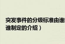 突发事件的分级标准由谁制定（关于突发事件的分级标准由谁制定的介绍）